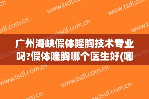 广州海峡假体隆胸技术专业吗?假体隆胸哪个医生好(哪里假体隆胸效果好)