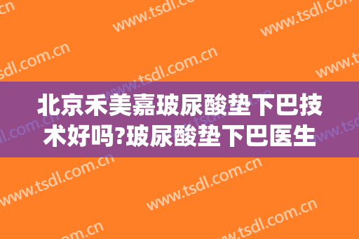 北京禾美嘉玻尿酸垫下巴技术好吗?玻尿酸垫下巴医生哪个好(垫下巴和打玻尿酸哪个好)