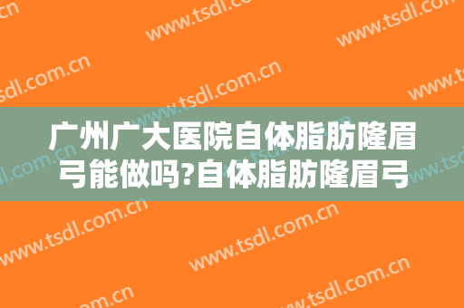 广州广大医院自体脂肪隆眉弓能做吗?自体脂肪隆眉弓医生介绍
