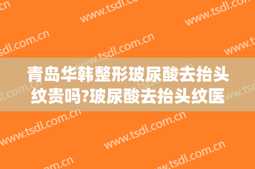 青岛华韩整形玻尿酸去抬头纹贵吗?玻尿酸去抬头纹医生哪个好(玻尿酸可以祛抬头纹吗)