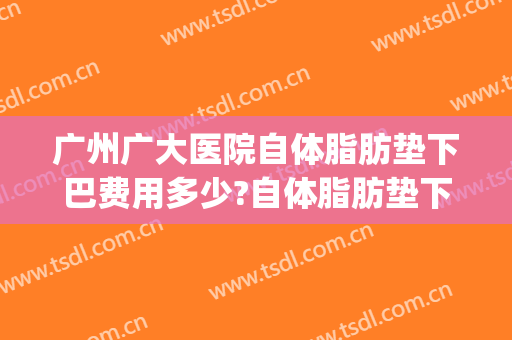 广州广大医院自体脂肪垫下巴费用多少?自体脂肪垫下巴医生有谁(自体脂肪垫下巴一般多少钱)