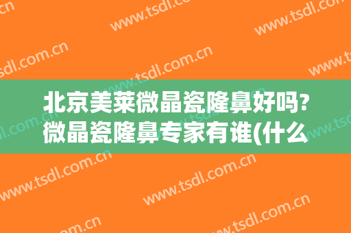 北京美莱微晶瓷隆鼻好吗?微晶瓷隆鼻专家有谁(什么是微晶瓷隆鼻)