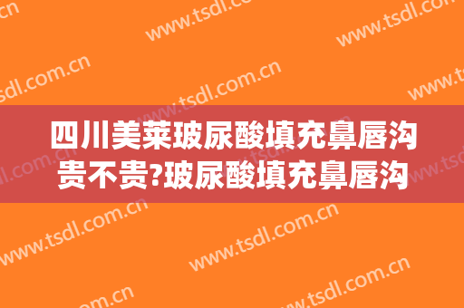 四川美莱玻尿酸填充鼻唇沟贵不贵?玻尿酸填充鼻唇沟哪个医生好(玻尿酸填充泪沟价位)