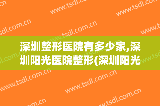 深圳整形医院有多少家,深圳阳光医院整形(深圳阳光整形医院属于几级医院?)