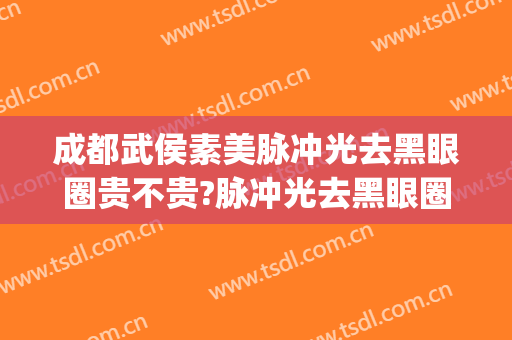 成都武侯素美脉冲光去黑眼圈贵不贵?脉冲光去黑眼圈哪个医生好(激光去黑眼圈效果好吗多少钱)