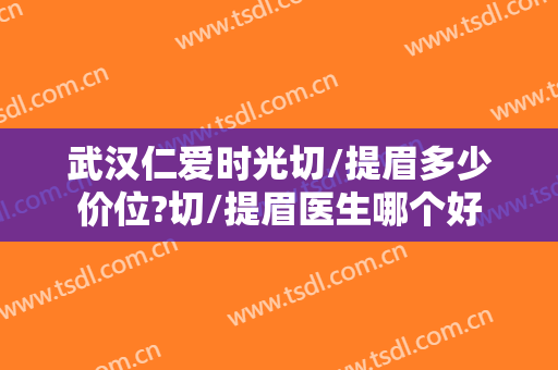 武汉仁爱时光切/提眉多少价位?切/提眉医生哪个好