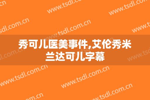 秀可儿医美事件,艾伦秀米兰达可儿字幕
