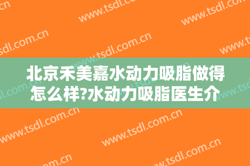 北京禾美嘉水动力吸脂做得怎么样?水动力吸脂医生介绍