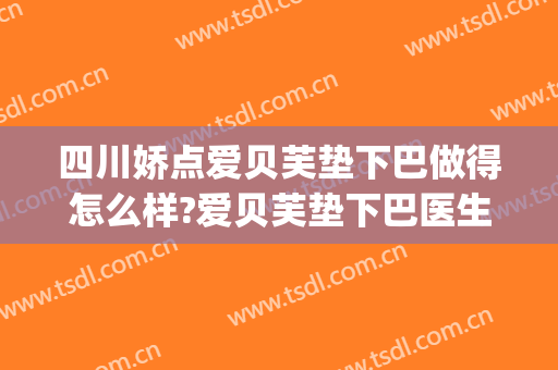 四川娇点爱贝芙垫下巴做得怎么样?爱贝芙垫下巴医生哪个好(爱贝芙做下巴效果好吗)