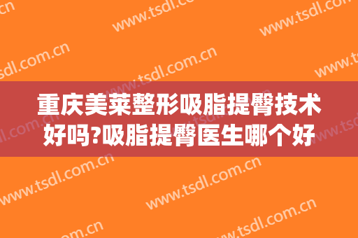 重庆美莱整形吸脂提臀技术好吗?吸脂提臀医生哪个好(吸脂肥臀整形医院)