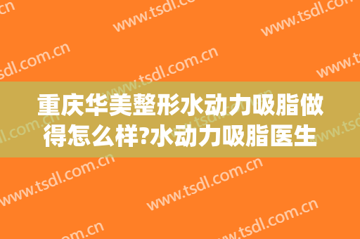 重庆华美整形水动力吸脂做得怎么样?水动力吸脂医生介绍(重庆华美吸脂好吗)