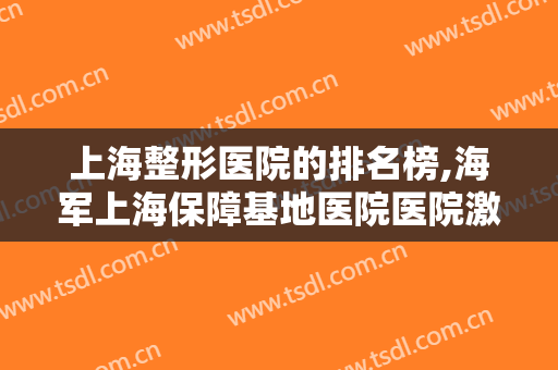 上海整形医院的排名榜,海军上海保障基地医院医院激光整形美容中心