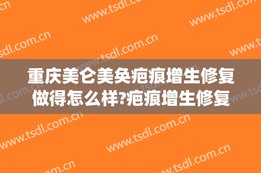 重庆美仑美奂疤痕增生修复做得怎么样?疤痕增生修复医生哪个好(重庆美仑美奂整形医院正规吗)