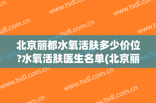 北京丽都水氧活肤多少价位?水氧活肤医生名单(北京丽都医疗美容医院简介)