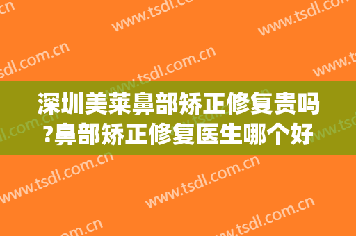 深圳美莱鼻部矫正修复贵吗?鼻部矫正修复医生哪个好(美莱做鼻子好吗)