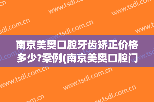 南京美奥口腔牙齿矫正价格多少?案例(南京美奥口腔门诊部有限公司)