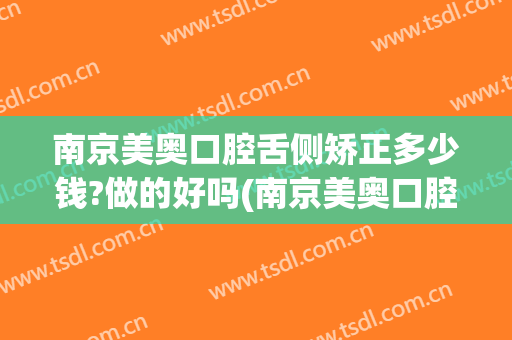 南京美奥口腔舌侧矫正多少钱?做的好吗(南京美奥口腔医院价目表)