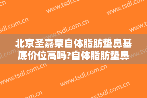 北京圣嘉荣自体脂肪垫鼻基底价位高吗?自体脂肪垫鼻基底医生名单