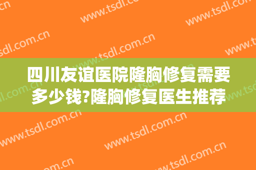 四川友谊医院隆胸修复需要多少钱?隆胸修复医生推荐(四川省人民医院隆胸怎么样)
