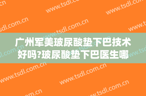 广州军美玻尿酸垫下巴技术好吗?玻尿酸垫下巴医生哪个好(垫下巴脂肪填充好还是打玻尿酸好)