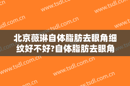 北京薇琳自体脂肪去眼角细纹好不好?自体脂肪去眼角细纹医生有谁