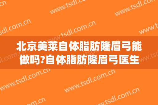 北京美莱自体脂肪隆眉弓能做吗?自体脂肪隆眉弓医生介绍(自体脂肪填充眉弓多少钱)