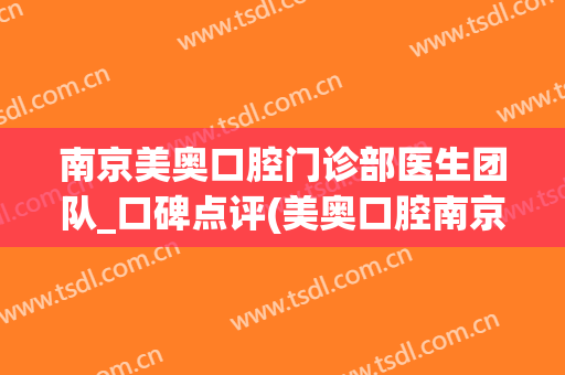 南京美奥口腔门诊部医生团队_口碑点评(美奥口腔南京连锁店)