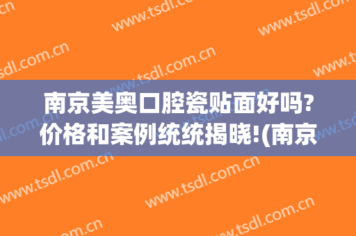 南京美奥口腔瓷贴面好吗?价格和案例统统揭晓!(南京美牙贴面)