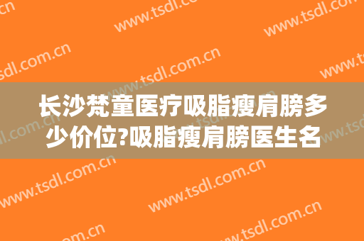 长沙梵童医疗吸脂瘦肩膀多少价位?吸脂瘦肩膀医生名单(重庆吸脂瘦手臂多少钱)