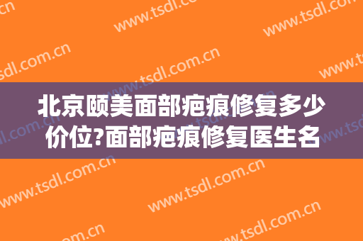 北京颐美面部疤痕修复多少价位?面部疤痕修复医生名单(颐美纪整形医院)