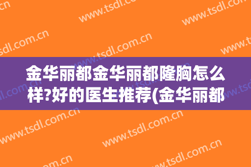 金华丽都金华丽都隆胸怎么样?好的医生推荐(金华丽都整形医院怎么样)
