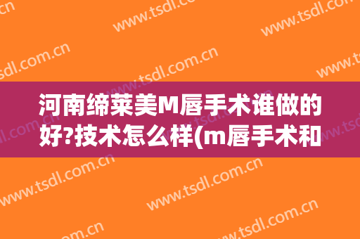 河南缔莱美M唇手术谁做的好?技术怎么样(m唇手术和玻尿酸丰唇哪个好)