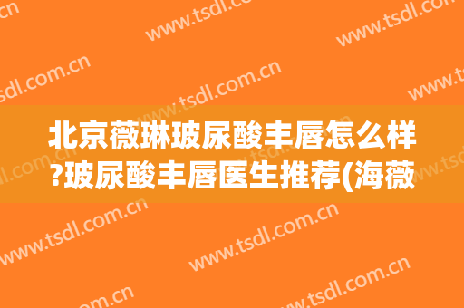 北京薇琳玻尿酸丰唇怎么样?玻尿酸丰唇医生推荐(海薇玻尿酸丰唇)