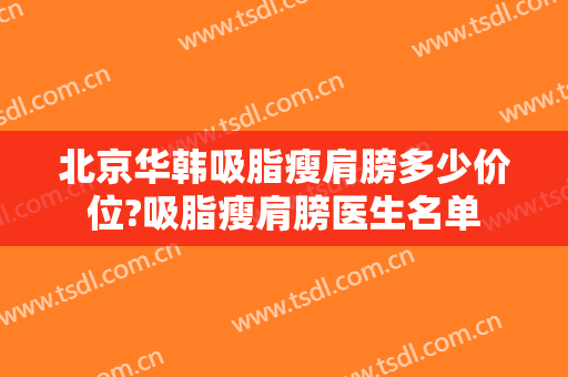 北京华韩吸脂瘦肩膀多少价位?吸脂瘦肩膀医生名单