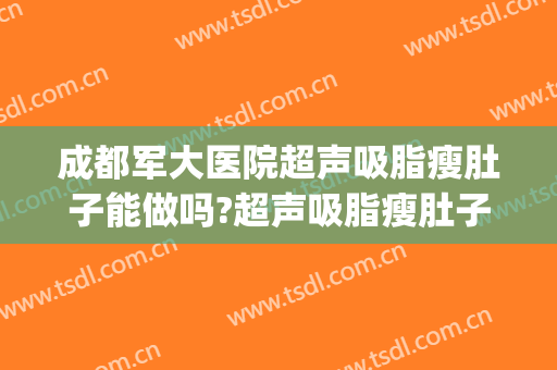 成都军大医院超声吸脂瘦肚子能做吗?超声吸脂瘦肚子医生介绍(成都军大面部吸脂怎么样)