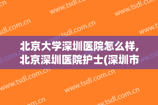 北京大学深圳医院怎么样,北京深圳医院护士(深圳市北京大学深圳医院怎么样)