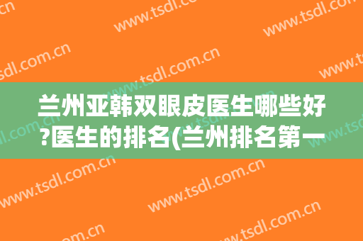 兰州亚韩双眼皮医生哪些好?医生的排名(兰州排名第一的割双眼皮医院)