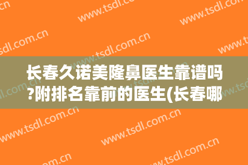 长春久诺美隆鼻医生靠谱吗?附排名靠前的医生(长春哪家整形医院做隆鼻最好)