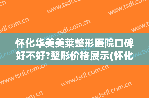 怀化华美美莱整形医院口碑好不好?整形价格展示(怀化韩美整形美容医院口碑怎么样)