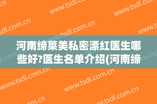 河南缔莱美私密漂红医生哪些好?医生名单介绍(河南缔莱美整形医院)