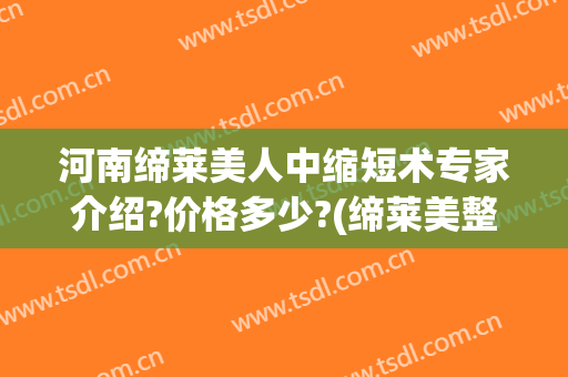 河南缔莱美人中缩短术专家介绍?价格多少?(缔莱美整形价格)