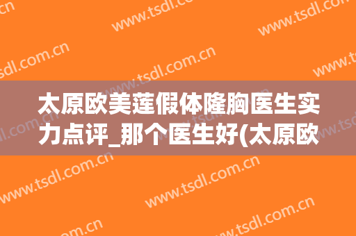 太原欧美莲假体隆胸医生实力点评_那个医生好(太原欧美莲整做吸脂怎么样)