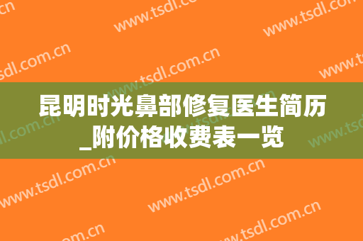 昆明时光鼻部修复医生简历_附价格收费表一览
