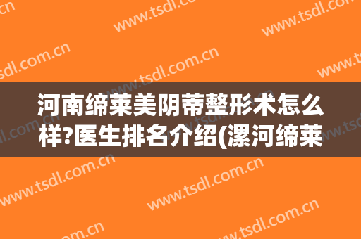 河南缔莱美阴蒂整形术怎么样?医生排名介绍(漯河缔莱美整形正规吗?)