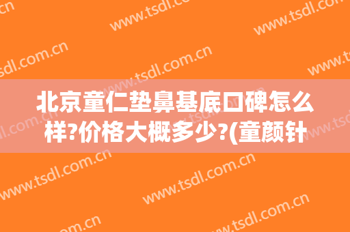 北京童仁垫鼻基底口碑怎么样?价格大概多少?(童颜针填充鼻基底)