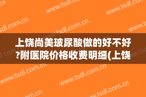 上饶尚美玻尿酸做的好不好?附医院价格收费明细(上饶尚美整形医院电话)