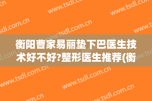 衡阳曹家易丽垫下巴医生技术好不好?整形医生推荐(衡阳曹家整形医院怎么样)
