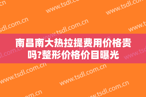 南昌南大热拉提费用价格贵吗?整形价格价目曝光