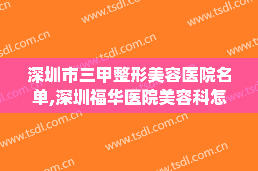 深圳市三甲整形美容医院名单,深圳福华医院美容科怎么样(深圳三甲公立整形美容医院)