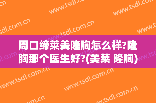 周口缔莱美隆胸怎么样?隆胸那个医生好?(美莱 隆胸)
